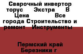 Сварочный инвертор торус-250 Экстра, 220В › Цена ­ 12 000 - Все города Строительство и ремонт » Инструменты   . Пермский край,Березники г.